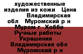 художественные изделия из кожи › Цена ­ 350 - Владимирская обл., Муромский р-н, Муром г. Хобби. Ручные работы » Украшения   . Владимирская обл.,Муромский р-н